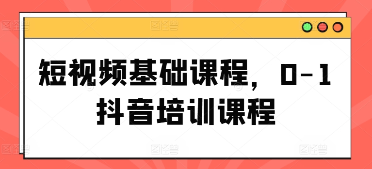 短视频基础课程，0-1抖音培训课程-萝卜兔资源站