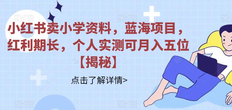 小红书卖小学资料，蓝海项目，红利期长，个人实测可月入五位【揭秘】-萝卜兔资源站