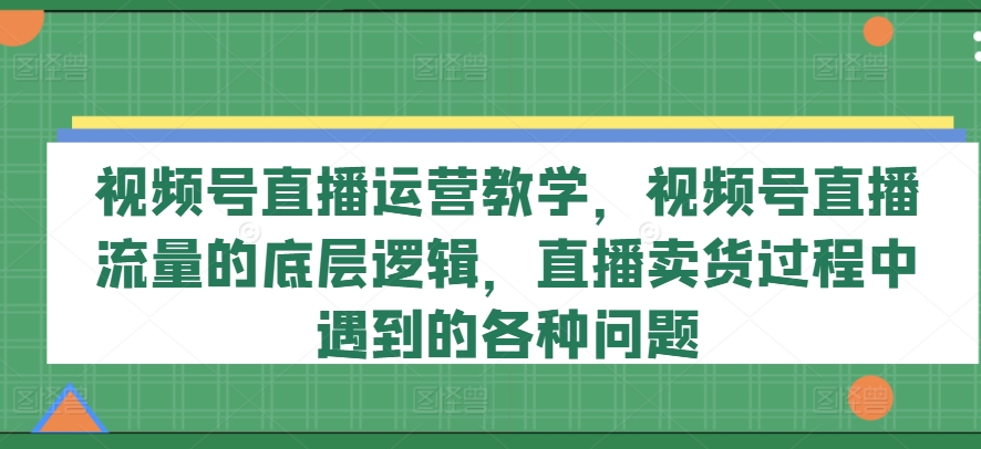 视频号直播运营教学，视频号直播流量的底层逻辑，直播卖货过程中遇到的各种问题-萝卜兔资源站