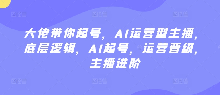 大佬带你起号，AI运营型主播，底层逻辑，AI起号，运营晋级，主播进阶-萝卜兔资源站