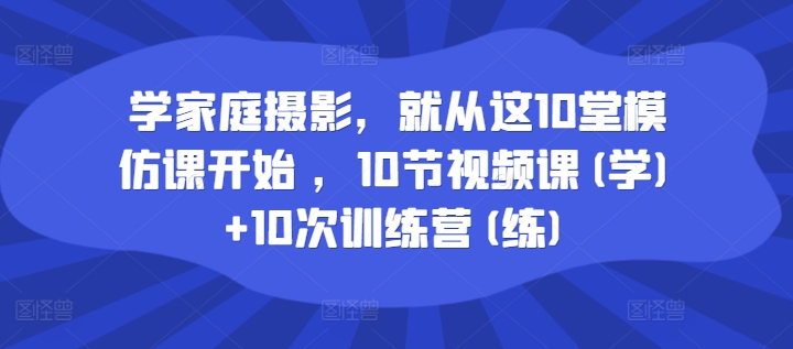 学家庭摄影，就从这10堂模仿课开始 ，10节视频课(学)+10次训练营(练)-萝卜兔资源站