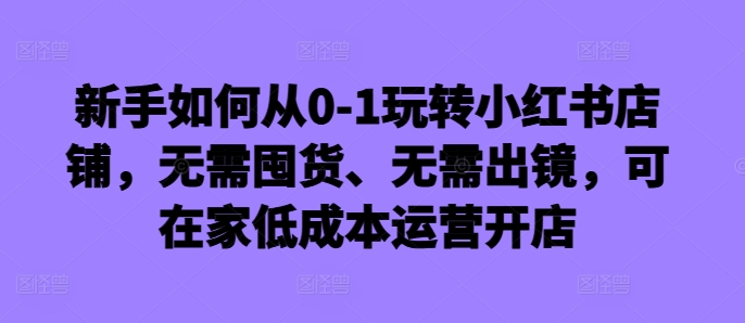 新手如何从0-1玩转小红书店铺，无需囤货、无需出镜，可在家低成本运营开店-萝卜兔资源站