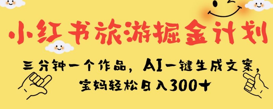 小红书旅游掘金计划，三分钟一个作品，AI一键生成文案，宝妈轻松日入300+【揭秘】-萝卜兔资源站