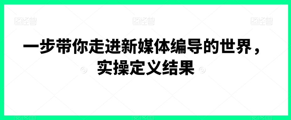 一步带你走进新媒体编导的世界，实操定义结果-萝卜兔资源站