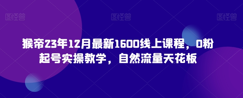 猴帝23年12月最新1600线上课程，0粉起号实操教学，自然流量天花板-萝卜兔资源站