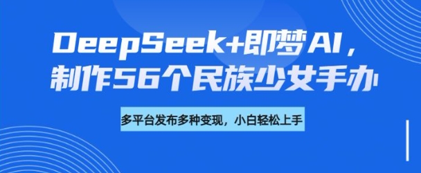 DeepSeek+即梦AI，制作56个民族少女手办，附详细教程+变现方向-萝卜兔资源站