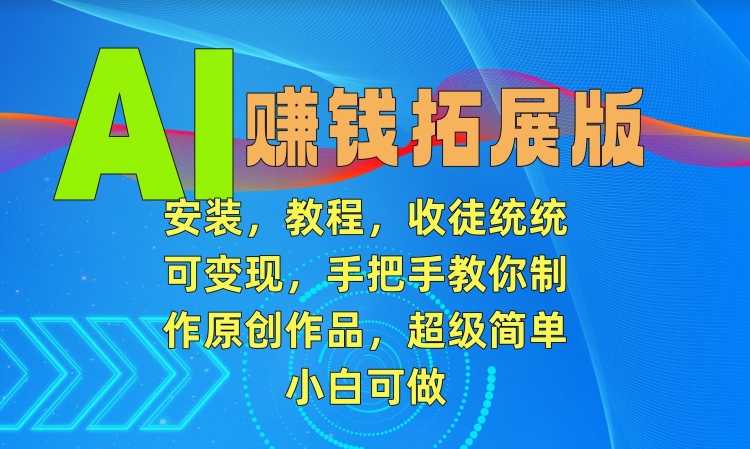 AI赚钱拓展版，安装，教程，收徒统统可变现，手把手教你制作原创作品，超级简单，小白可做【揭秘】-萝卜兔资源站
