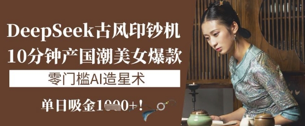 DeepSeek古风印钞机：10分钟产国潮美女爆款，单日吸金1k+，零门槛AI造星术-萝卜兔资源站