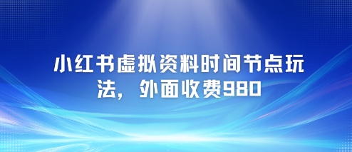 小红书虚拟资料时间节点玩法，外面收费980【附带项目教程】-萝卜兔资源站