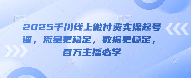 2025千川线上微付费实操起号课，流量更稳定，数据更稳定，百万主播必学-萝卜兔资源站