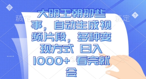 大明王朝那些事，自动生成视频片段，多种变现方式 日入1k 看完就会【揭秘】-萝卜兔资源站