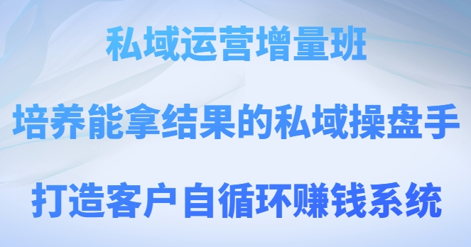 私域运营增量班，培养能拿结果的私域操盘手，打造客户自循环赚钱系统-萝卜兔资源站