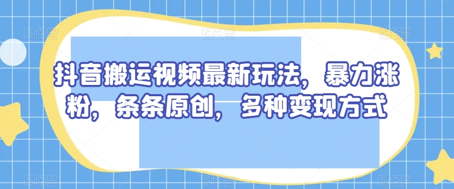 抖音搬运视频最新玩法，暴力涨粉，条条原创，多种变现方式【揭秘】-萝卜兔资源站