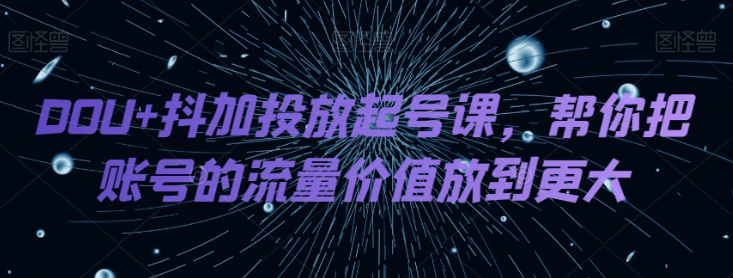 DOU+抖加投放起号课，帮你把账号的流量价值放到更大-萝卜兔资源站