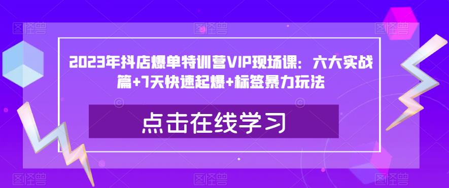 2023年抖店爆单特训营VIP现场课：六大实战篇+7天快速起爆+标签暴力玩法-萝卜兔资源站