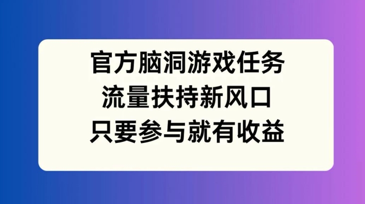 官方脑洞游戏任务，流量扶持新风口，只要参与就有收益【揭秘】-萝卜兔资源站