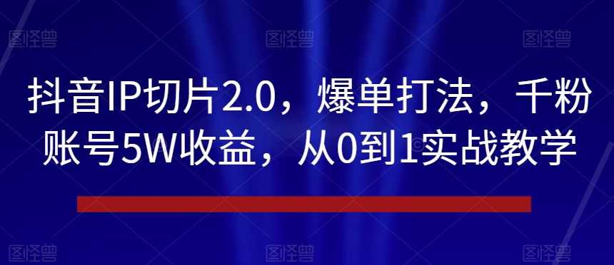 抖音IP切片2.0，爆单打法，千粉账号5W收益，从0到1实战教学【揭秘】-萝卜兔资源站