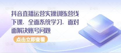 抖音直播运营实操训练营线下课，全面系统学习，面对面解决账号问题-萝卜兔资源站