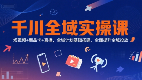 千川全域实操课，短视频+商品卡+直播，全域计划基础搭建，全面提升全域投放-萝卜兔资源站