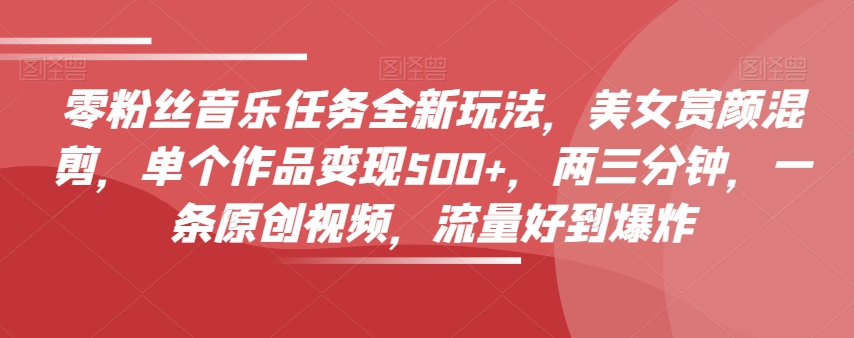零粉丝音乐任务全新玩法，美女赏颜混剪，单个作品变现500+，两三分钟，一条原创视频，流量好到爆炸-萝卜兔资源站
