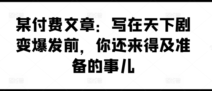 某付费文章：写在天下剧变爆发前，你还来得及准备的事儿-萝卜兔资源站