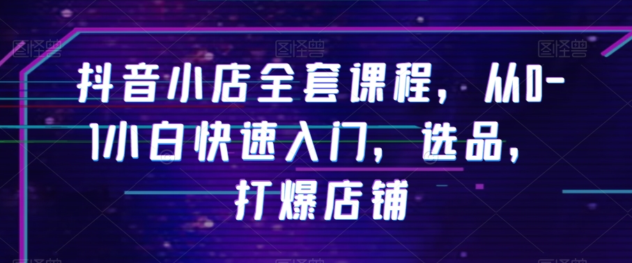 抖音小店全套课程，从0-1小白快速入门，选品，打爆店铺-萝卜兔资源站
