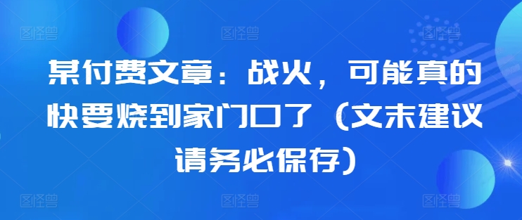 某付费文章：战火，可能真的快要烧到家门口了 (文末建议请务必保存)-萝卜兔资源站