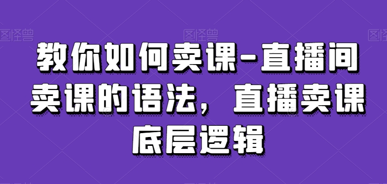 教你如何卖课-直播间卖课的语法，直播卖课底层逻辑-萝卜兔资源站