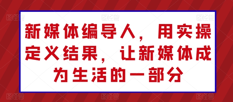 新媒体编导人，用实操定义结果，让新媒体成为生活的一部分-萝卜兔资源站