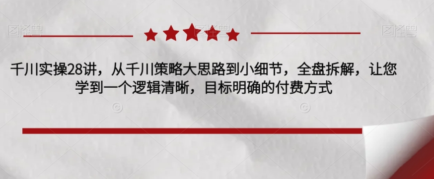 千川实操28讲，从千川策略大思路到小细节，全盘拆解，让您学到一个逻辑清晰，目标明确的付费方式-萝卜兔资源站