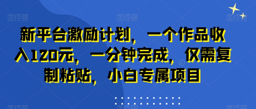 新平台激励计划，一个作品收入120元，一分钟完成，仅需复制粘贴，小白专属项目【揭秘】-萝卜兔资源站