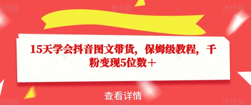 15天学会抖音图文带货，保姆级教程，千粉变现5位数＋-萝卜兔资源站