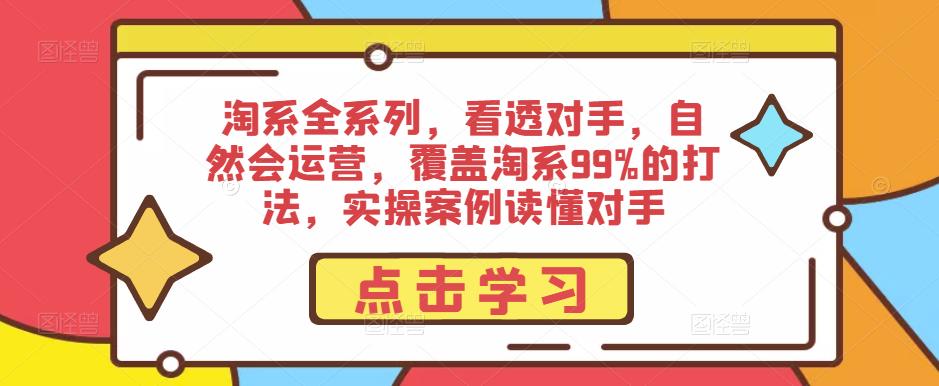 淘系全系列，看透对手，自然会运营，覆盖淘系99%的打法，实操案例读懂对手【揭秘】-萝卜兔资源站