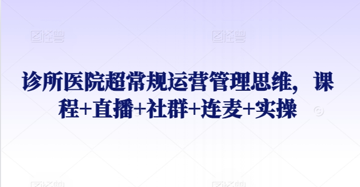 诊所医院超常规运营管理思维，课程+直播+社群+连麦+实操-萝卜兔资源站