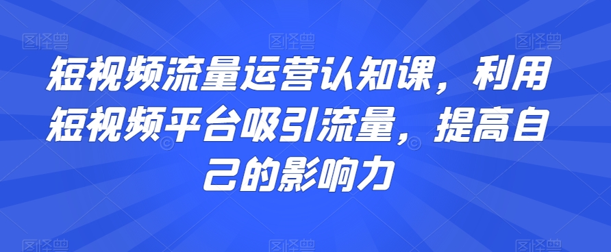 短视频流量运营认知课，利用短视频平台吸引流量，提高自己的影响力-萝卜兔资源站