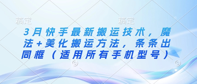 3月快手最新搬运技术，魔法+美化搬运方法，条条出同框（适用所有手机型号）-萝卜兔资源站