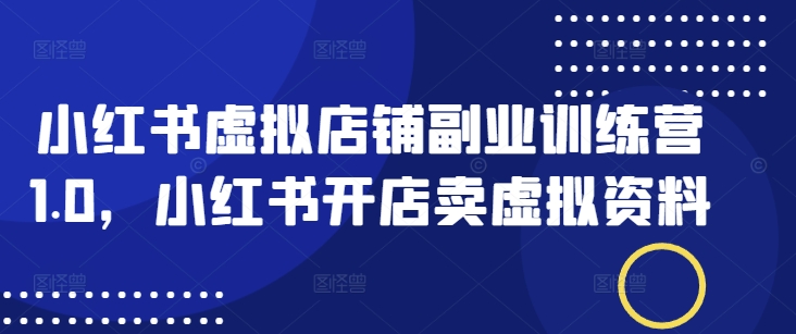 小红书虚拟店铺副业训练营1.0，小红书开店卖虚拟资料-萝卜兔资源站