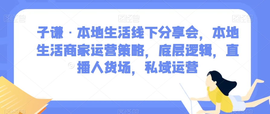 子谦·本地生活线下分享会，本地生活商家运营策略，底层逻辑，直播人货场，私域运营-萝卜兔资源站