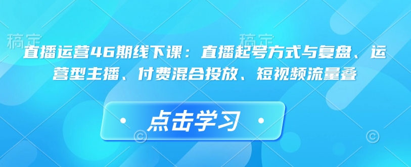直播运营46期线下课：直播起号方式与复盘、运营型主播、付费混合投放、短视频流量叠-萝卜兔资源站
