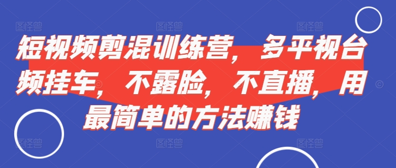 短视频‮剪混‬训练营，多平‮视台‬频挂车，不露脸，不直播，用最简单的方法赚钱-萝卜兔资源站