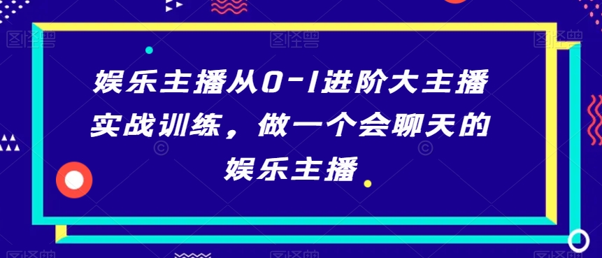 娱乐主播从0-1进阶大主播实战训练，做一个会聊天的娱乐主播-萝卜兔资源站