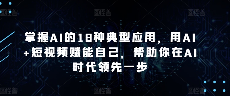掌握AI的18种典型应用，用AI+短视频赋能自己，帮助你在AI时代领先一步-萝卜兔资源站