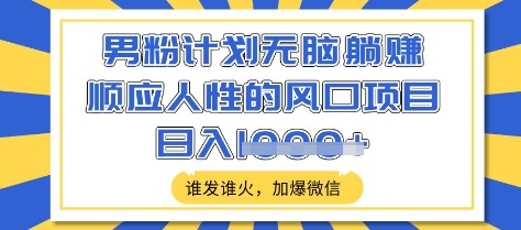 男粉计划无脑躺Z，顺应人性的风口项目，谁发谁火，加爆微信，日入多张【揭秘】-萝卜兔资源站