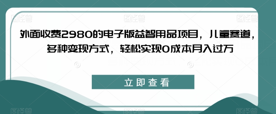 外面收费2980的电子版益智用品项目，儿童赛道，多种变现方式，轻松实现0成本月入过万【揭秘】-萝卜兔资源站