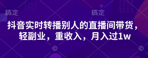 抖音实时转播别人的直播间带货，轻副业，重收入，月入过1w-萝卜兔资源站