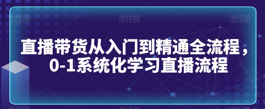 直播带货从入门到精通全流程，0-1系统化学习直播流程-萝卜兔资源站