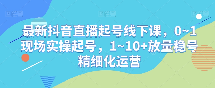 最新抖音直播起号线下课，0~1现场实操起号，1~10+放量稳号精细化运营-萝卜兔资源站