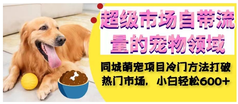 超级市场自带流量的宠物领域，同城萌宠项目冷门方法打破热门市场，小白轻松600+-萝卜兔资源站