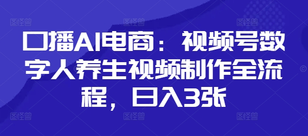 口播AI电商：视频号数字人养生视频制作全流程，日入3张-萝卜兔资源站