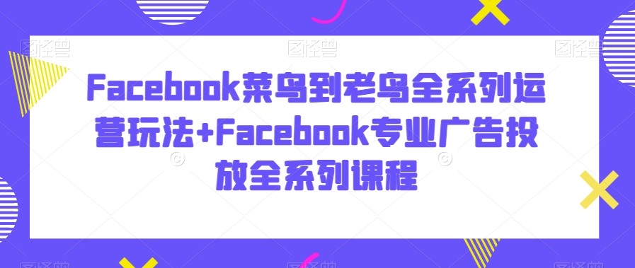 Facebook菜鸟到老鸟全系列运营玩法+Facebook专业广告投放全系列课程-萝卜兔资源站